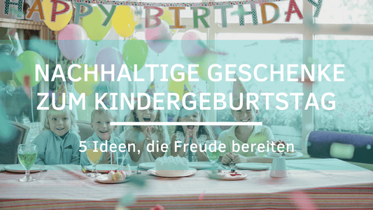 Nachhaltige Geschenke zum Kindergeburtstag, 5 Ideen, die Freude bereiten